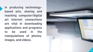 In producing technology-
based arts, sharing and
reaching computer/digital
art internet connections
are vital in downloading
applications and programs
to be used in the
manipulations of photos,
images, and videos.
21
 