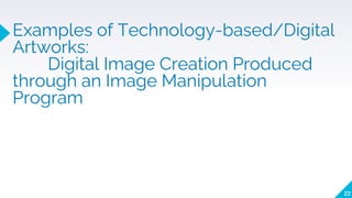 Examples of Technology-based/Digital
Artworks:
Digital Image Creation Produced
through an Image Manipulation
Program
22
 