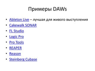 Примеры DAWs
•   Ableton Live – лучшая для живого выступления
•   Cakewalk SONAR
•   FL Studio
•   Logic Pro
•   Pro Tools
•   REAPER
•   Reason
•   Steinberg Cubase
 