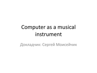 Computer as a musical
    instrument
Докладчик: Сергей Моисейчик
 