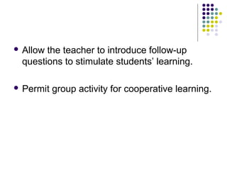  Allow

the teacher to introduce follow-up
questions to stimulate students’ learning.

 Permit

group activity for cooperative learning.

 