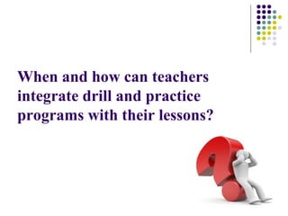 When and how can teachers
integrate drill and practice
programs with their lessons?

 