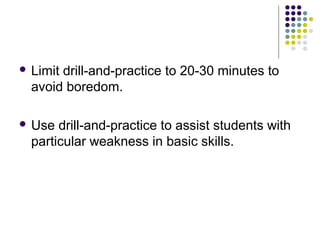  Limit

drill-and-practice to 20-30 minutes to
avoid boredom.

 Use

drill-and-practice to assist students with
particular weakness in basic skills.

 