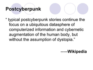 Postcyberpunk
“ typical postcyberpunk stories continue the
focus on a ubiquitous datasphere of
computerized information and cybernetic
augmentation of the human body, but
without the assumption of dystopia.”
-----Wikipedia
 
