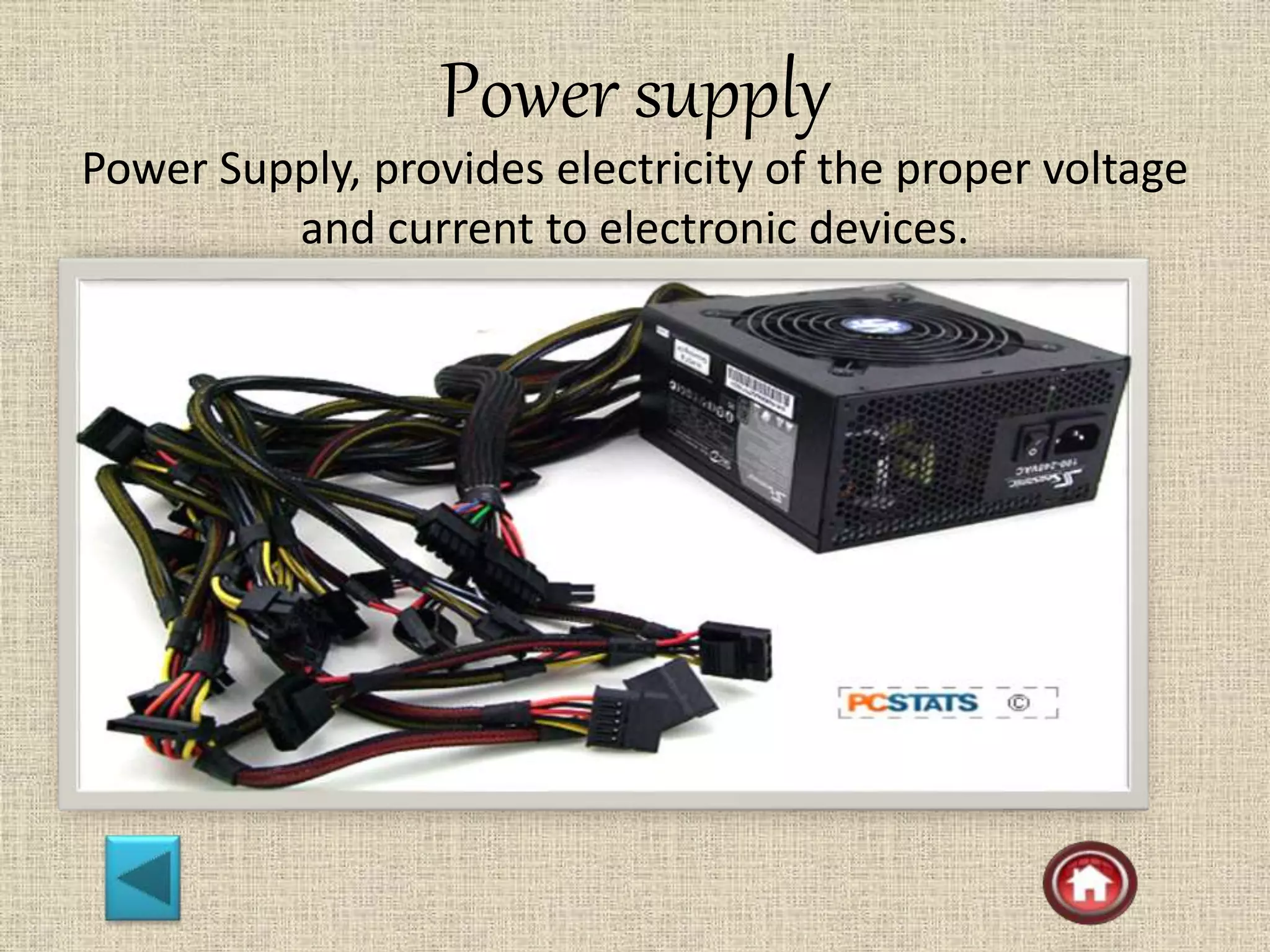 Power supply
Power Supply, provides electricity of the proper voltage
and current to electronic devices.
 