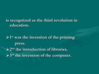 is recognized as the third revolution in education. 1 st  was the invention of the printing  press. 2 nd  the introduction of libraries. 3 rd  the invention of the computer. 