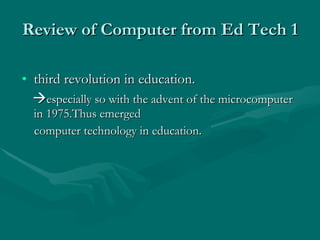 Review of Computer from Ed Tech 1 third revolution in education.   especially so with the advent of the microcomputer in 1975.Thus emerged  computer technology in education. 