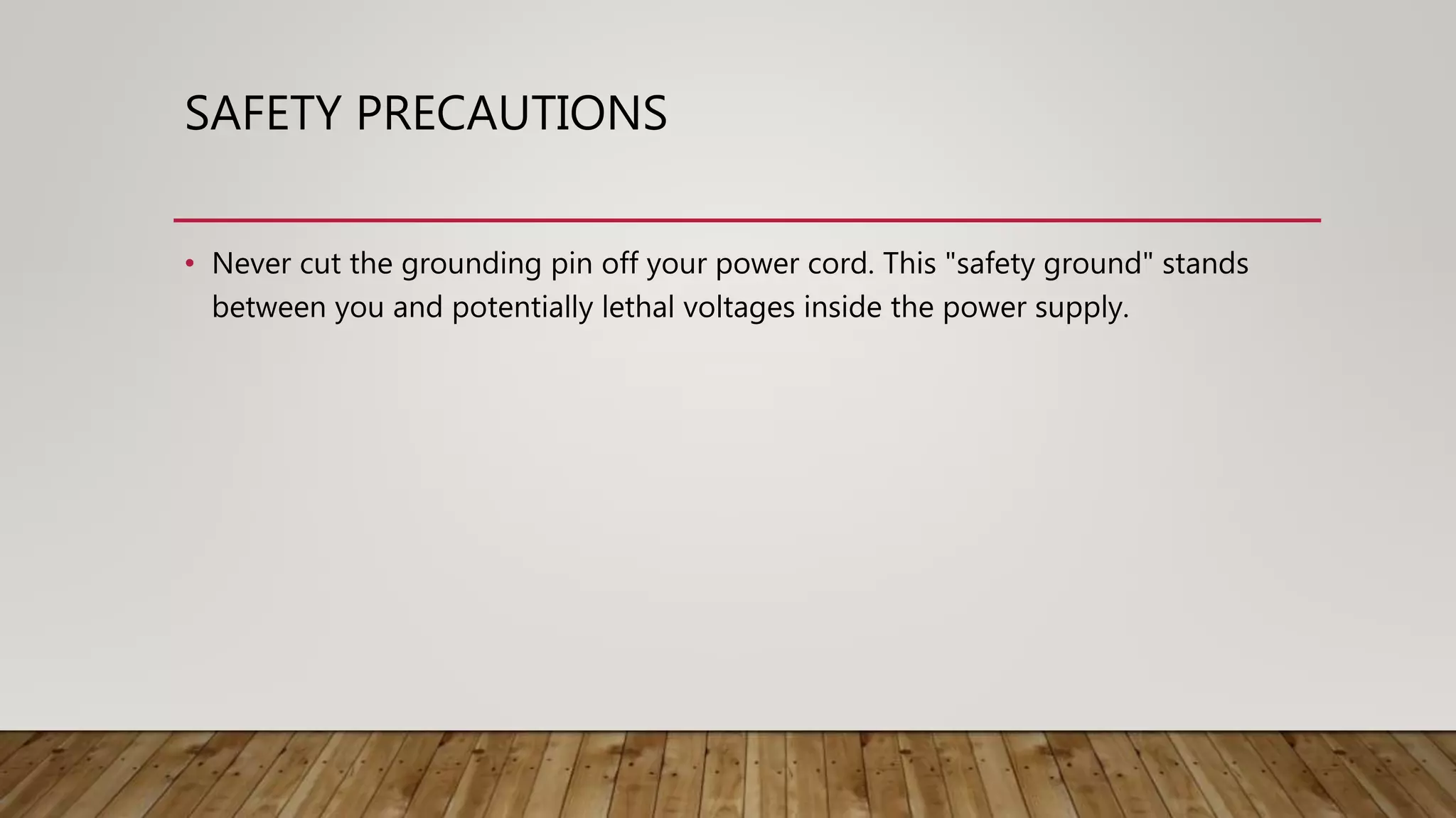 SAFETY PRECAUTIONS
• Never cut the grounding pin off your power cord. This "safety ground" stands
between you and potentially lethal voltages inside the power supply.
 