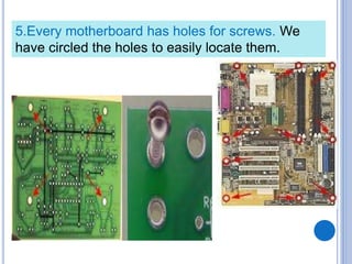 5.Every motherboard has holes for screws. We
have circled the holes to easily locate them.
 