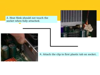 3. Heat Sink should not touch the
socket when fully attached.
4. Attach the clip to first plastic tab on socket.
 