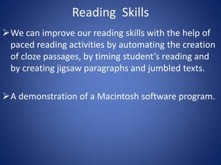 Reading Skills 
We can improve our reading skills with the help of 
paced reading activities by automating the creation 
of cloze passages, by timing student’s reading and 
by creating jigsaw paragraphs and jumbled texts. 
A demonstration of a Macintosh software program. 
 