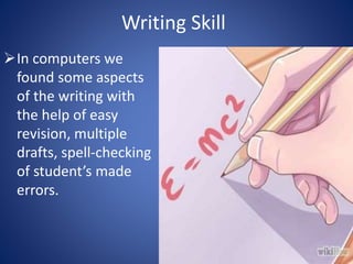 Writing Skill 
In computers we 
found some aspects 
of the writing with 
the help of easy 
revision, multiple 
drafts, spell-checking 
of student’s made 
errors. 
 