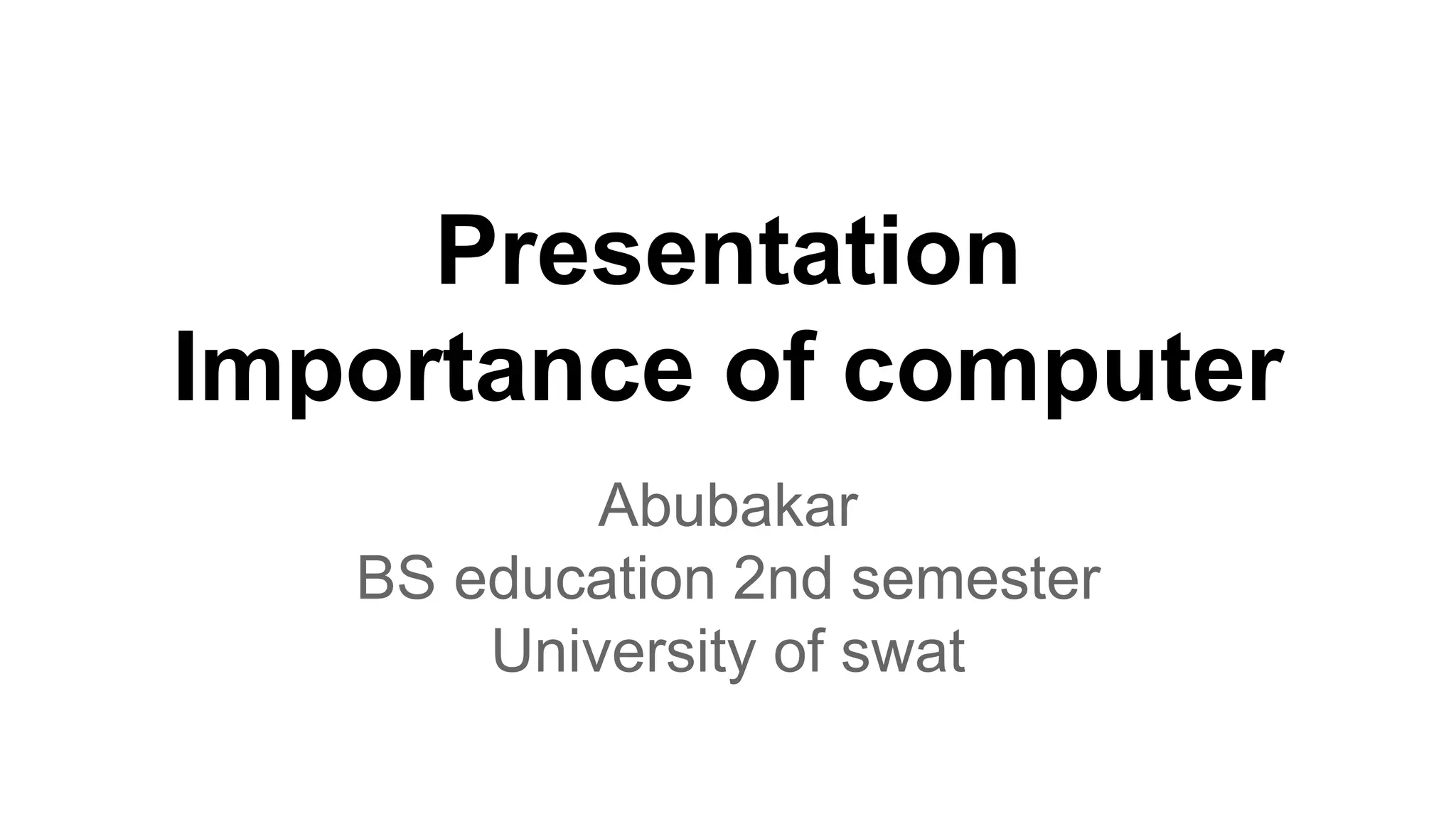 Presentation
Importance of computer
Abubakar
BS education 2nd semester
University of swat