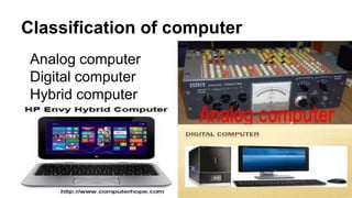 Classification of computer
Analog computer
Digital computer
Hybrid computer
 