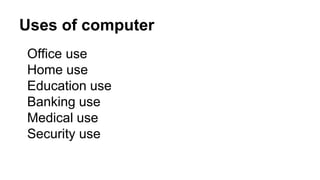 Uses of computer
Office use
Home use
Education use
Banking use
Medical use
Security use
 