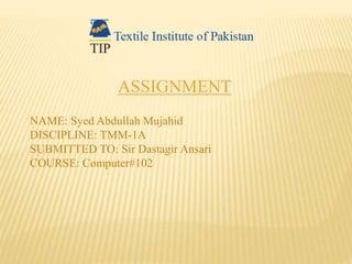 ASSIGNMENT
NAME: Syed Abdullah Mujahid
DISCIPLINE: TMM-1A
SUBMITTED TO: Sir Dastagir Ansari
COURSE: Computer#102
 