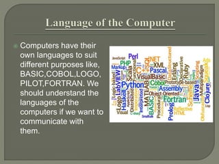  Computers have their
own languages to suit
different purposes like,
BASIC,COBOL,LOGO,
PILOT,FORTRAN. We
should understand the
languages of the
computers if we want to
communicate with
them.
 
