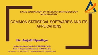 BASIC WORKSHOP OF RESEARCH METHODOLOGY
MUHS,NASHIK
COMMON STATISTICAL SOFTWARE’S AND ITS
APPLICATIONS
Dr. Anjali Upadhye
M.Sc.(Statistics),M.B.A.,PGDTQM,Ph.D.
Head of Department,Research ,ADAMC,Ashta
(Contact :+91 9922494537 , anjaliupadhye1511@gmail.com)
1
 