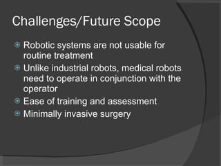 Challenges/Future Scope Robotic systems are not usable for routine treatment Unlike industrial robots, medical robots need to operate in conjunction with the operator Ease of training and assessment Minimally invasive surgery 