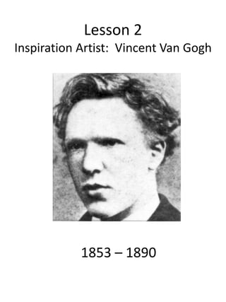 Lesson 2
Inspiration Artist: Vincent Van Gogh
1853 – 1890
 