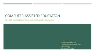 COMPUTER ASSISTED EDUCATION
SELECTED TOPICS IN COMPUTING AND INFORMATION TECHNOLOGY
Naseebah Maqtary
University of Science and
Technology
November, 2018
 