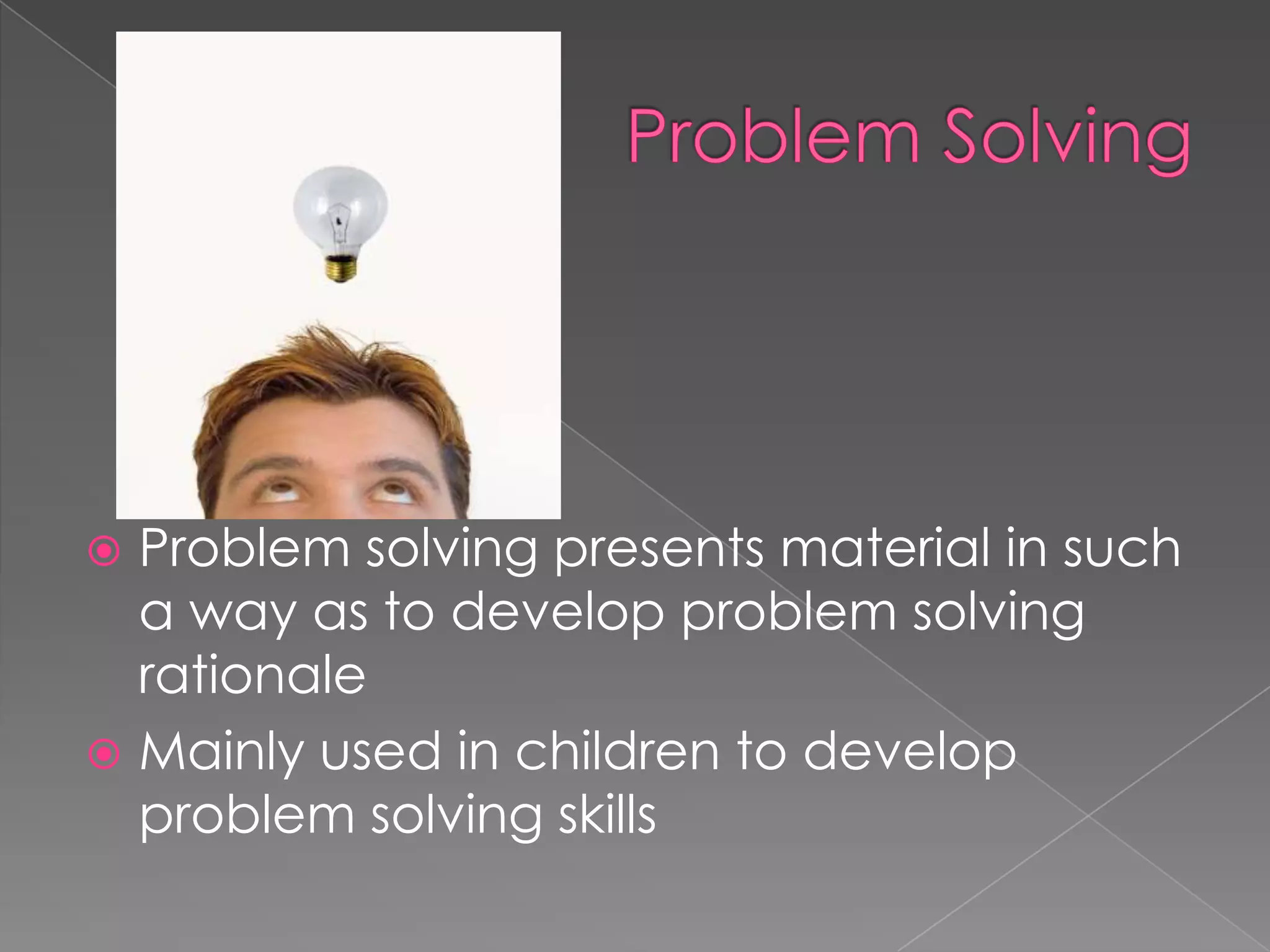 Problem SolvingProblem solving presents material in such a way as to develop problem solving rationale Mainly used in children to develop problem solving skills