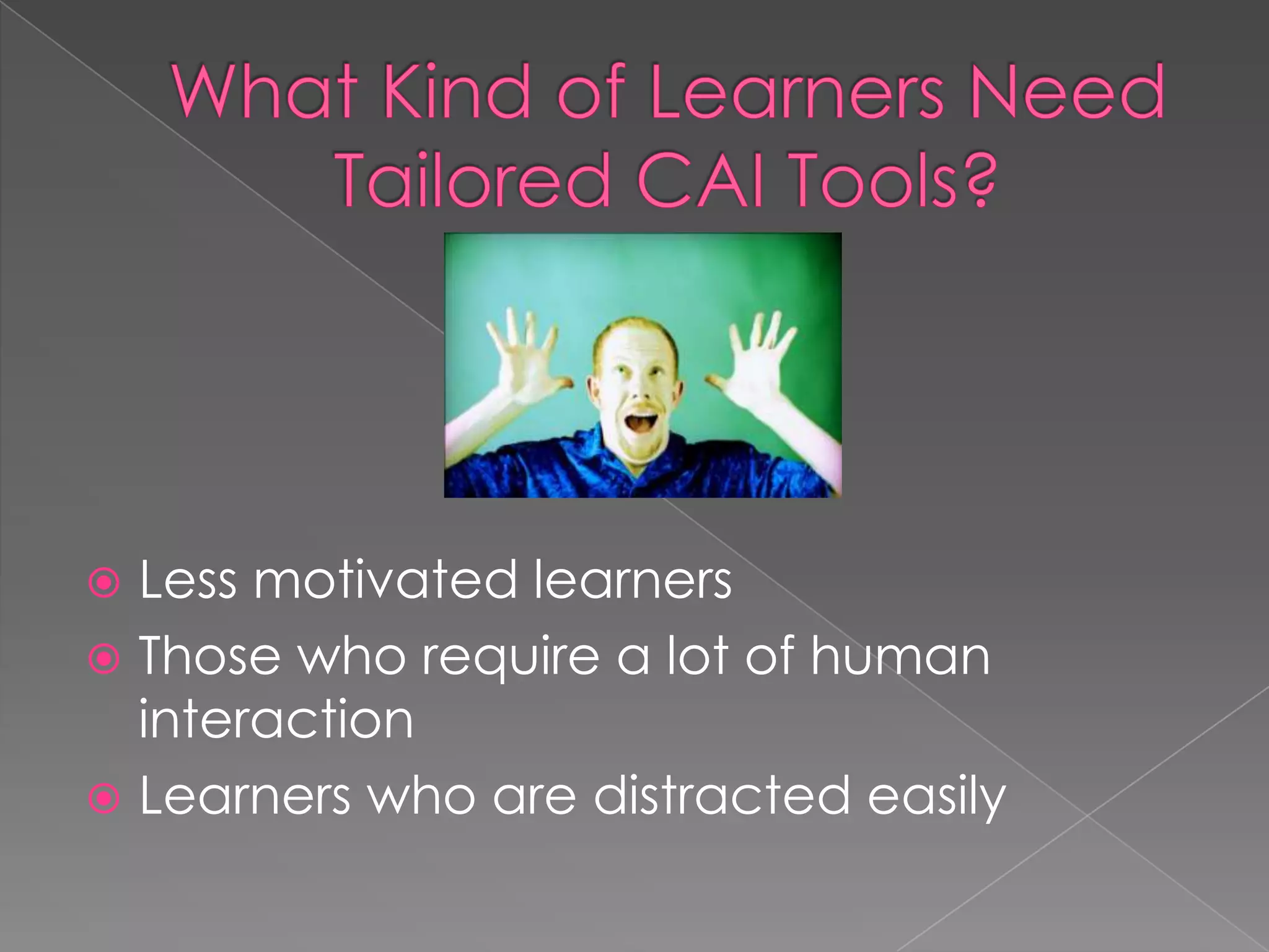 What Kind of Learners Need Tailored CAI Tools?Less motivated learnersThose who require a lot of human interactionLearners who are distracted easily