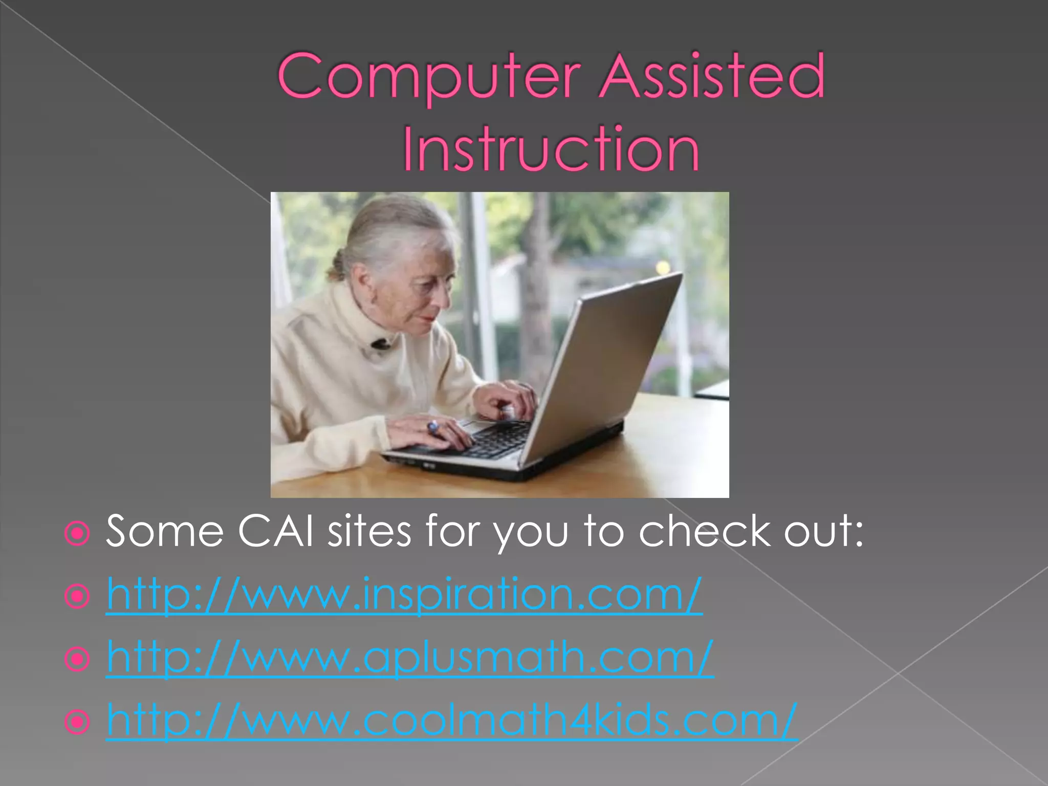 Computer Assisted InstructionSome CAI sites for you to check out:http://www.inspiration.com/http://www.aplusmath.com/http://www.coolmath4kids.com/