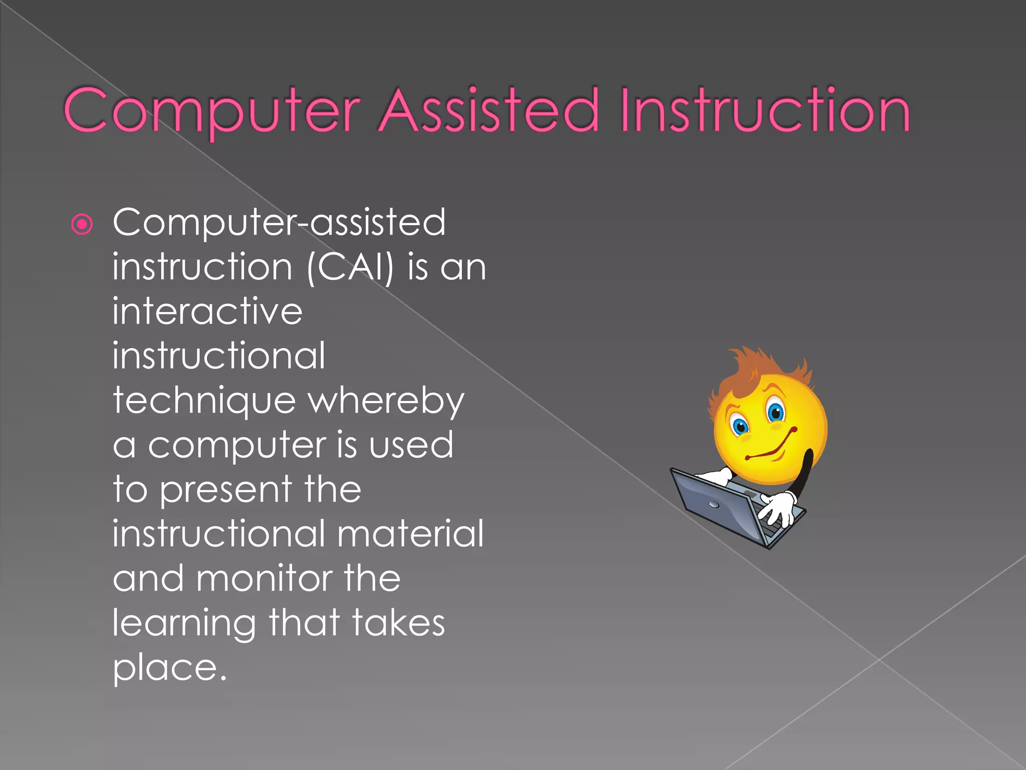 Computer Assisted InstructionComputer-assisted instruction (CAI) is an interactive instructional technique whereby a computer is used to present the instructional material and monitor the learning that takes place.