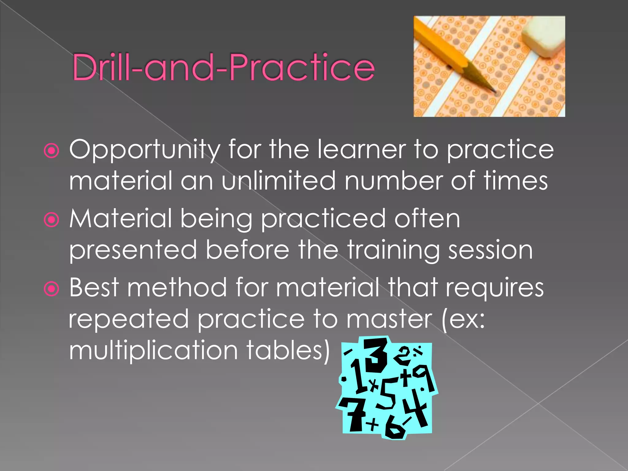 Drill-and-Practice  Opportunity for the learner to practice material an unlimited number of timesMaterial being practiced often presented before the training sessionBest method for material that requires repeated practice to master (ex: multiplication tables)