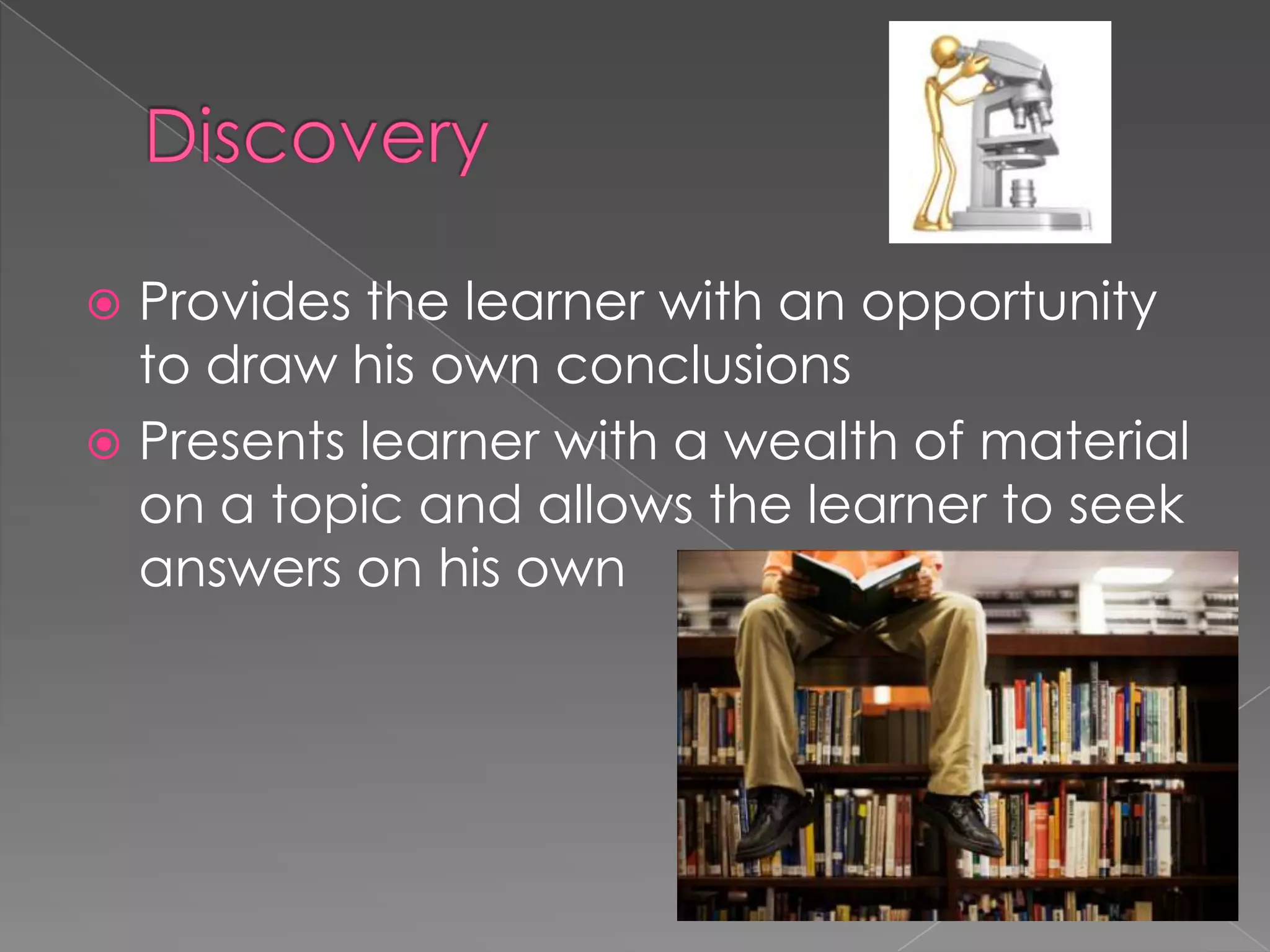 DiscoveryProvides the learner with an opportunity to draw his own conclusionsPresents learner with a wealth of material on a topic and allows the learner to seek answers on his own