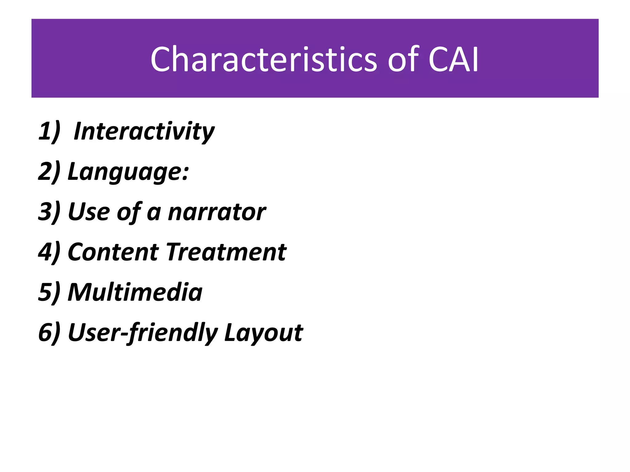 Characteristics of CAI
1) Interactivity
2) Language:
3) Use of a narrator
4) Content Treatment
5) Multimedia
6) User-friendly Layout
 