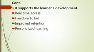 Cont.
It supports the learner’s development.
Real time access
Freedom to fail
Improved retention
Personalized learning
 