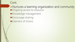 Cont.
Nurtures a learning organization and community
Ongoing access to resource
Knowledge management
Encourage sharing
Learners of choice
 