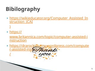 12
 https://wikieducator.org/Computer_Assisted_In
struction_(CAI
)
 https://
www.britannica.com/topic/computer-assisted-i
nstruction
 https://drarockiasamy.wordpress.com/compute
r-assisted-instructions-cai
/
Bibilography
 