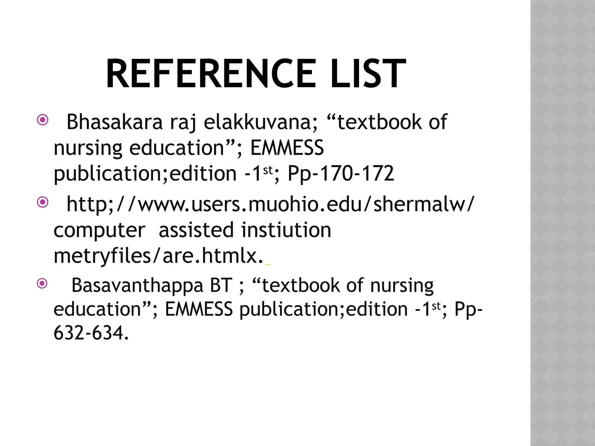 REFERENCE LIST
 Bhasakara raj elakkuvana; “textbook of
nursing education”; EMMESS
publication;edition -1st
; Pp-170-172
 http;//www.users.muohio.edu/shermalw/
computer assisted instiution
metryfiles/are.htmlx.
 Basavanthappa BT ; “textbook of nursing
education”; EMMESS publication;edition -1st
; Pp-
632-634.
 