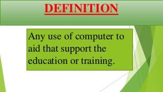 Any use of computer to
aid that support the
education or training.
DEFINITION
 