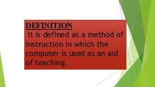 DEFINITION
It is defined as a method of
instruction in which the
computer is used as an aid
of teaching.
 