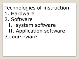 Technologies of instruction
1. Hardware
2. Software
  I. system software
  II. Application software
3.courseware
 