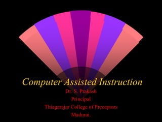 Computer Assisted Instruction
Dr. S. Prakash
Principal
Thiagarajar College of Preceptors
Madurai.
 