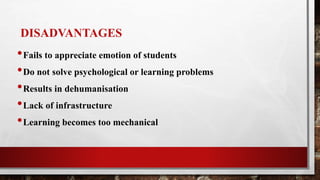DISADVANTAGES
•Fails to appreciate emotion of students
•Do not solve psychological or learning problems
•Results in dehumanisation
•Lack of infrastructure
•Learning becomes too mechanical
 