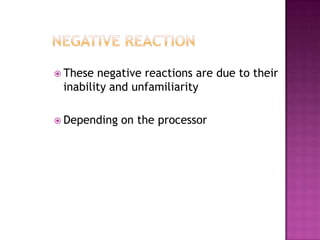  These negative reactions are due to their
 inability and unfamiliarity

 Depending   on the processor
 