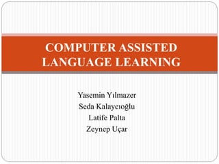 Yasemin Yılmazer
Seda Kalaycıoğlu
Latife Palta
Zeynep Uçar
COMPUTER ASSISTED
LANGUAGE LEARNING
 