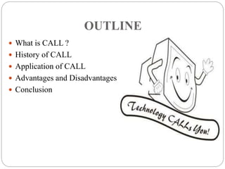 OUTLINE
 What is CALL ?
 History of CALL
 Application of CALL
 Advantages and Disadvantages
 Conclusion
 