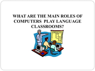 WHAT ARE THE MAIN ROLES OF
COMPUTERS PLAY LANGUAGE
CLASSROOMS?
 
