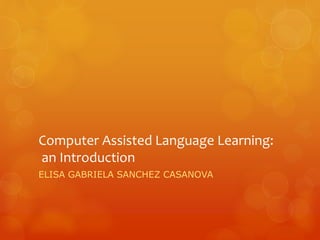 Computer Assisted Language Learning:
an Introduction
ELISA GABRIELA SANCHEZ CASANOVA
 