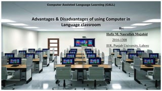 Computer Assisted Language Learning (CALL)
Advantages & Disadvantages of using Computer in
Language classroom
By:
Hafiz M. Nasrullah Mujahid
2016-1308
IER, Punjab University, Lahore
 