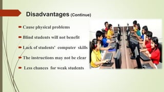 Disadvantages (Continue)
Cause physical problems
Blind students will not benefit
Lack of students' computer skills
The instructions may not be clear
 Less chances for weak students
 