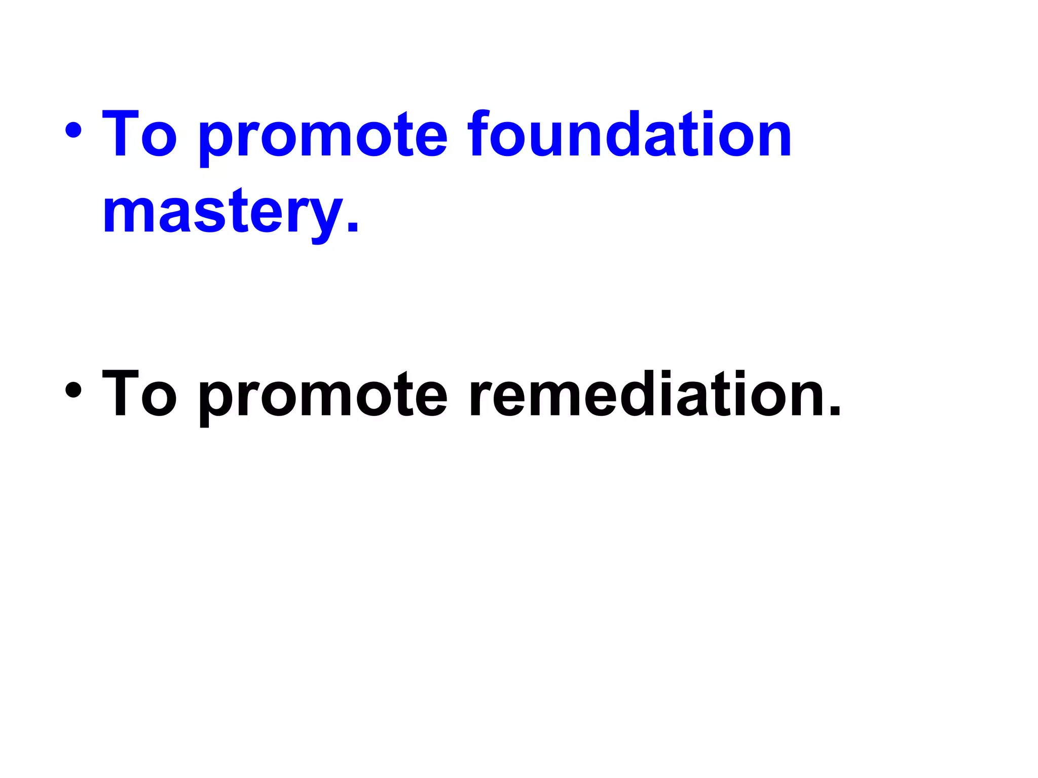 • To promote foundation
mastery.
• To promote remediation.
 