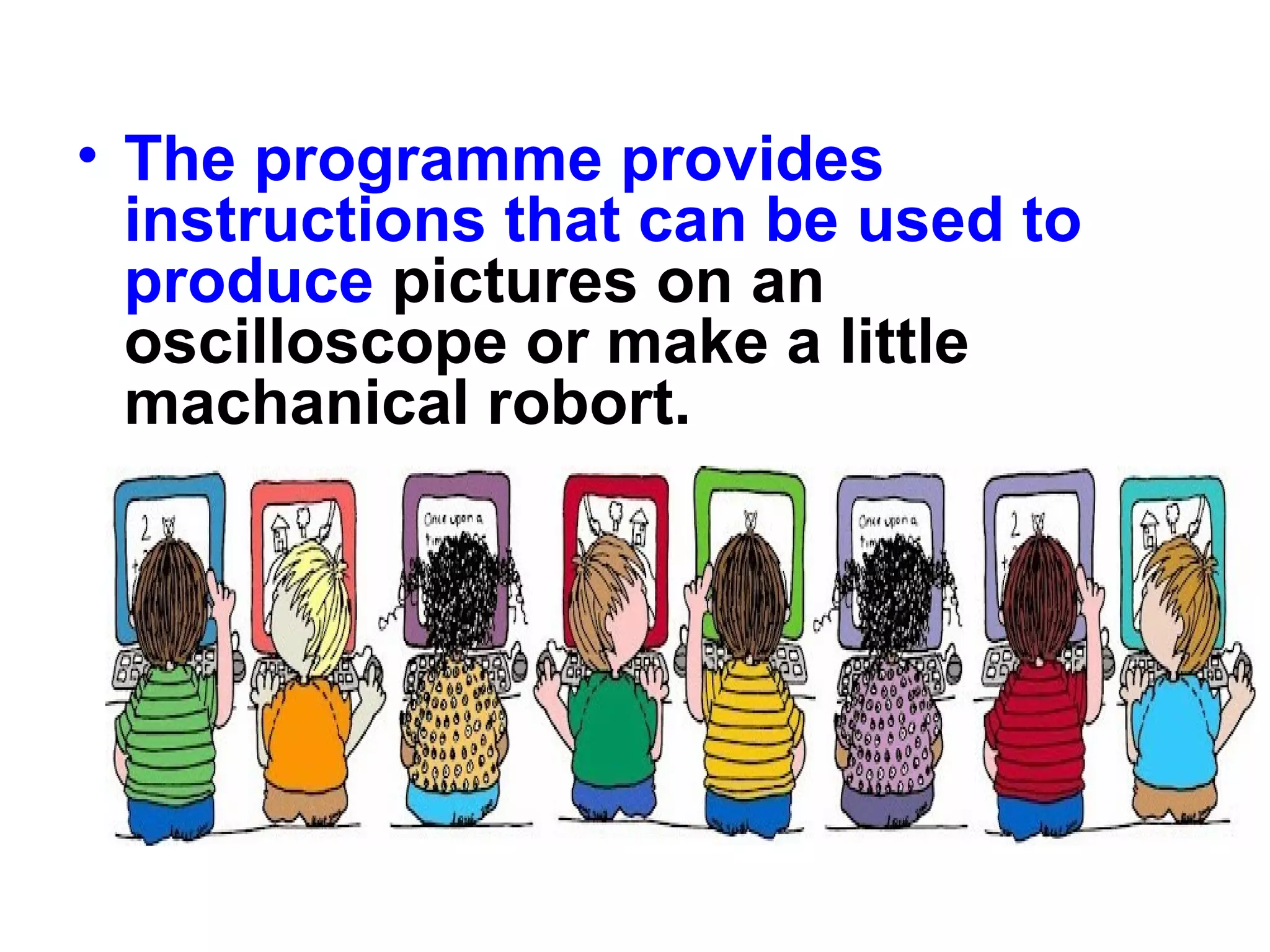 • The programme provides
instructions that can be used to
produce pictures on an
oscilloscope or make a little
machanical robort.
 